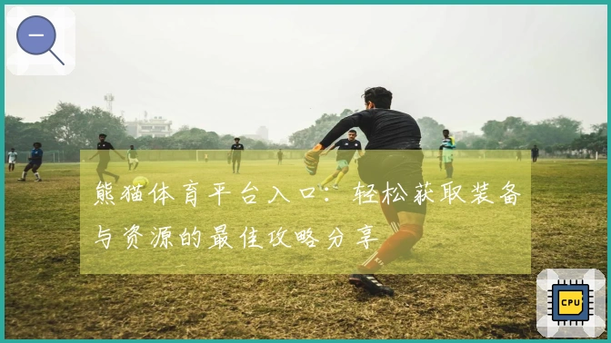 熊猫体育平台入口：轻松获取装备与资源的最佳攻略分享