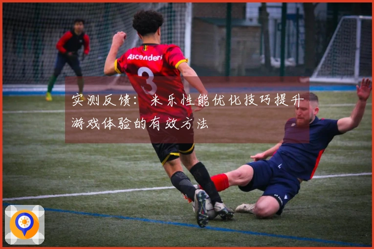 实测反馈：米乐性能优化技巧提升游戏体验的有效方法