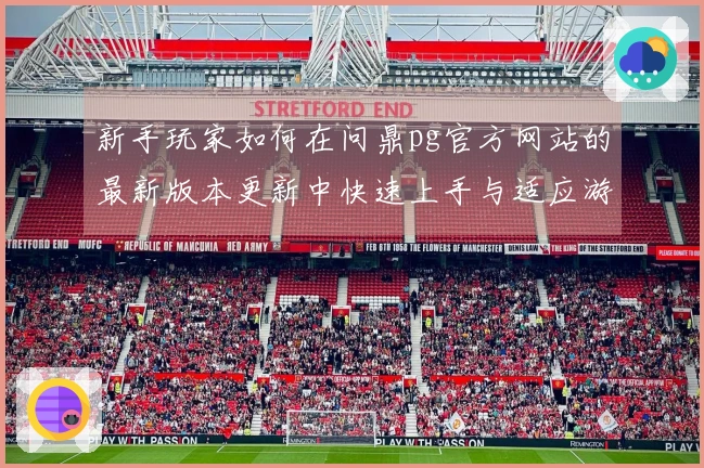 新手玩家如何在问鼎pg官方网站的最新版本更新中快速上手与适应游戏变化