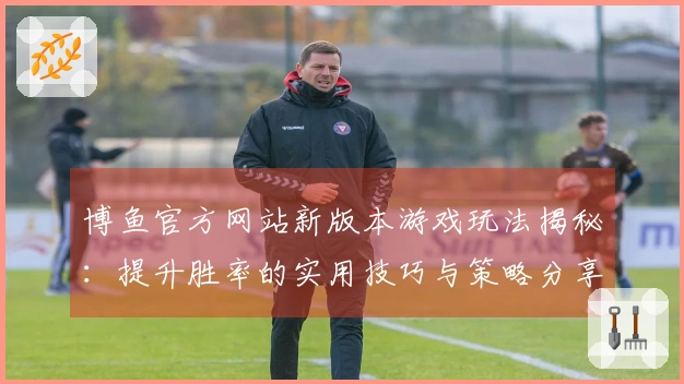 博鱼官方网站新版本游戏玩法揭秘：提升胜率的实用技巧与策略分享