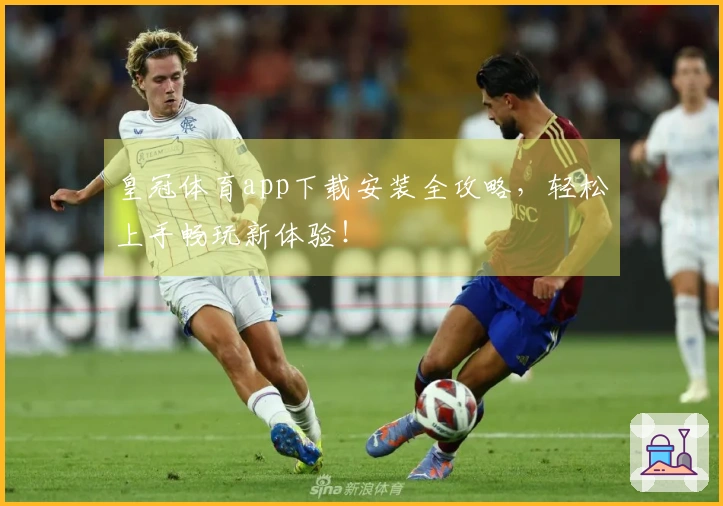 皇冠体育app下载安装全攻略，轻松上手畅玩新体验！