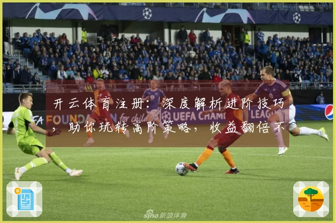 开云体育注册：深度解析进阶技巧，助你玩转高阶策略，收益翻倍不是梦