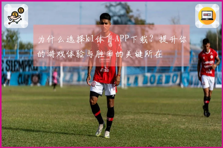 为什么选择k1体育APP下载？提升你的游戏体验与胜率的关键所在