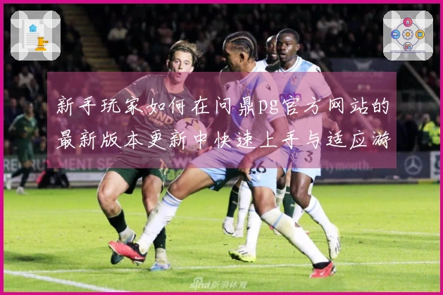 新手玩家如何在问鼎pg官方网站的最新版本更新中快速上手与适应游戏变化