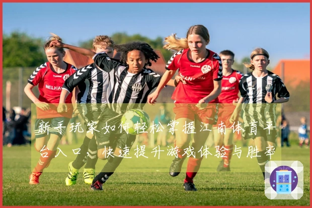 新手玩家如何轻松掌握江南体育平台入口，快速提升游戏体验与胜率