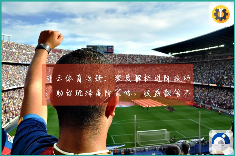 开云体育注册：深度解析进阶技巧，助你玩转高阶策略，收益翻倍不是梦