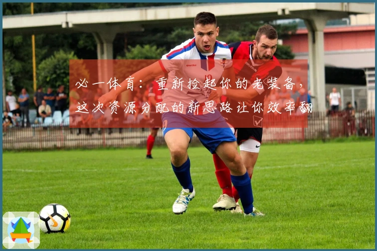 必一体育：重新捡起你的老装备，这次资源分配的新思路让你效率翻倍