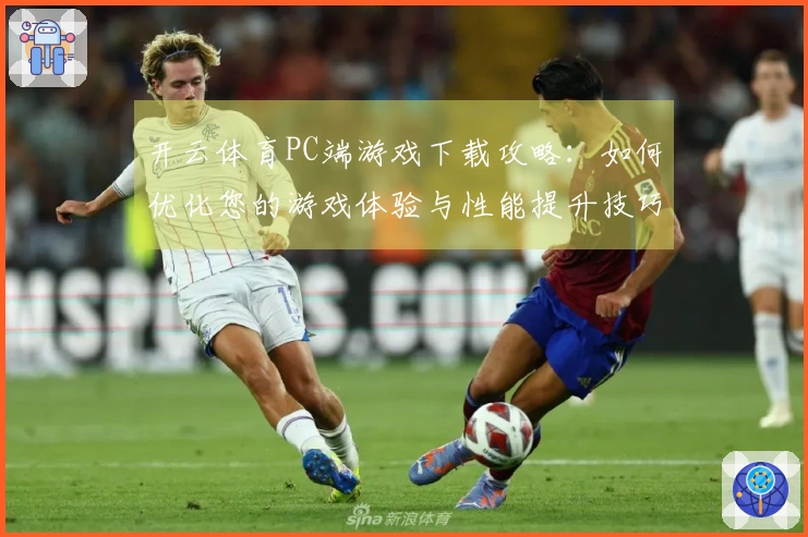 开云体育PC端游戏下载攻略：如何优化您的游戏体验与性能提升技巧