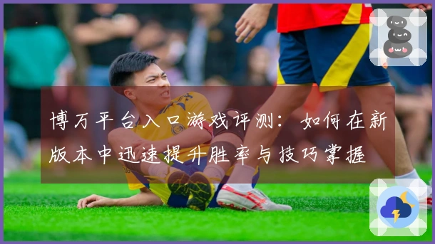 博万平台入口游戏评测：如何在新版本中迅速提升胜率与技巧掌握