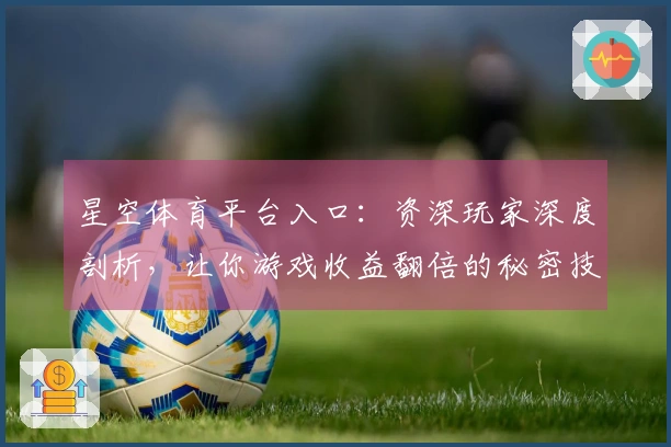 星空体育平台入口：资深玩家深度剖析，让你游戏收益翻倍的秘密技巧