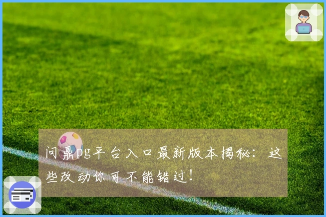 问鼎pg平台入口最新版本揭秘：这些改动你可不能错过！