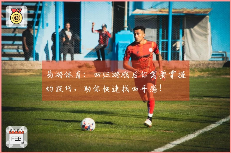 易游体育：回归游戏后你需要掌握的技巧，助你快速找回手感！