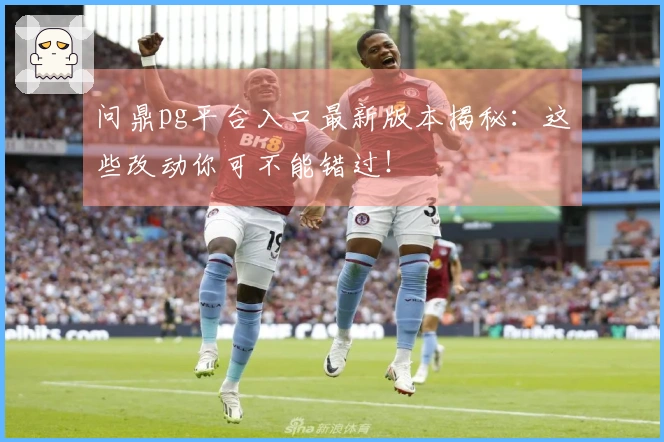 问鼎pg平台入口最新版本揭秘：这些改动你可不能错过！