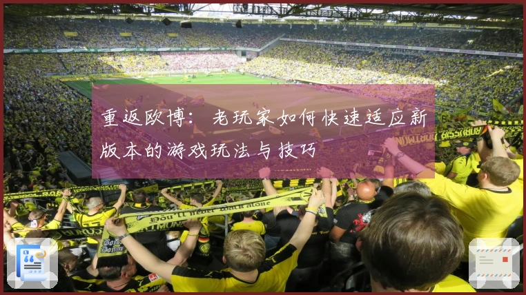 重返欧博：老玩家如何快速适应新版本的游戏玩法与技巧