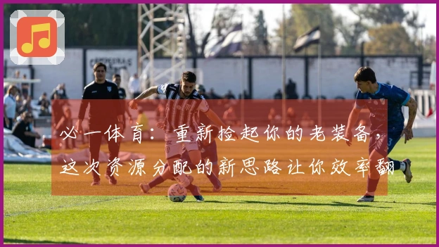 必一体育：重新捡起你的老装备，这次资源分配的新思路让你效率翻倍