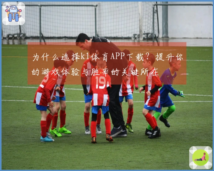 为什么选择k1体育APP下载？提升你的游戏体验与胜率的关键所在