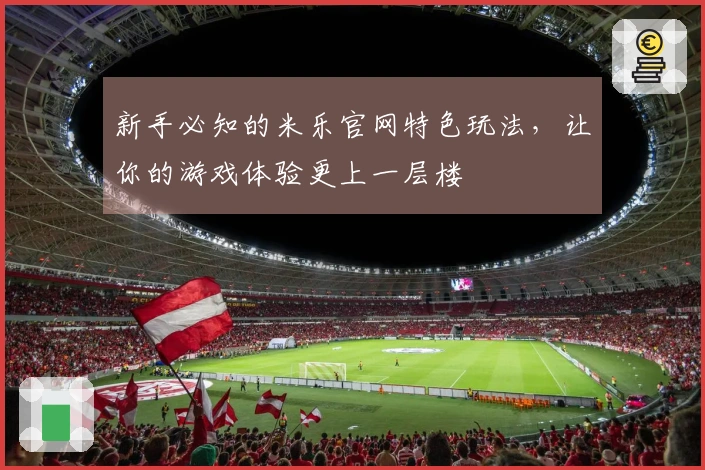 新手必知的米乐官网特色玩法，让你的游戏体验更上一层楼