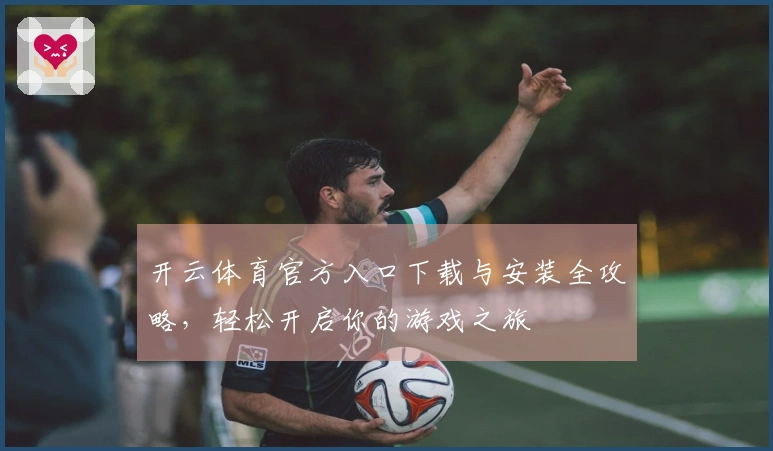 开云体育官方入口下载与安装全攻略，轻松开启你的游戏之旅