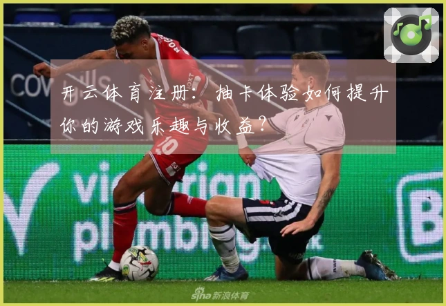 开云体育注册：抽卡体验如何提升你的游戏乐趣与收益？